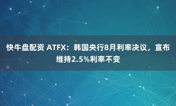 快牛盘配资 ATFX:韩国央行8月利率决议,宣布维持2.5%利率不变