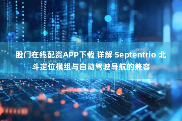 股门在线配资APP下载 详解 Septentrio 北斗定位模组与自动驾驶导航的兼容