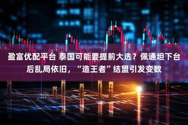 盈富优配平台 泰国可能要提前大选?佩通坦下台后乱局依旧,“造王者”结盟引发变数