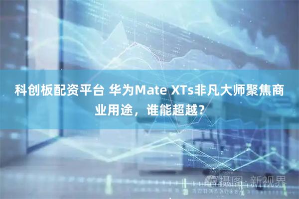 科创板配资平台 华为Mate XTs非凡大师聚焦商业用途，谁能超越？