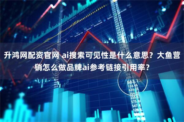 升鸿网配资官网 ai搜索可见性是什么意思？大鱼营销怎么做品牌ai参考链接引用率？