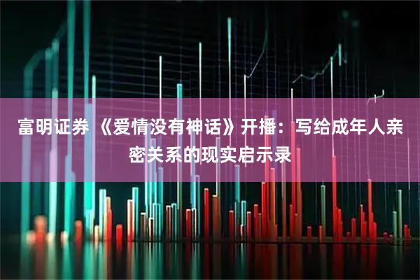 富明证券 《爱情没有神话》开播：写给成年人亲密关系的现实启示录